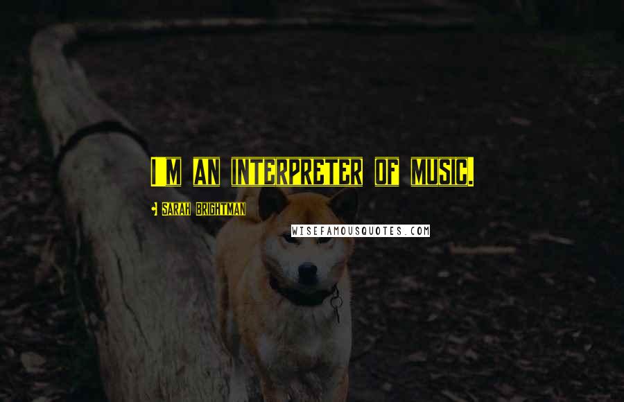 Sarah Brightman Quotes: I'm an interpreter of music.