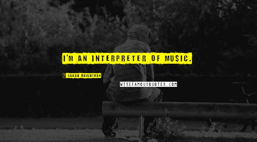 Sarah Brightman Quotes: I'm an interpreter of music.