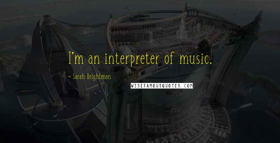 Sarah Brightman Quotes: I'm an interpreter of music.