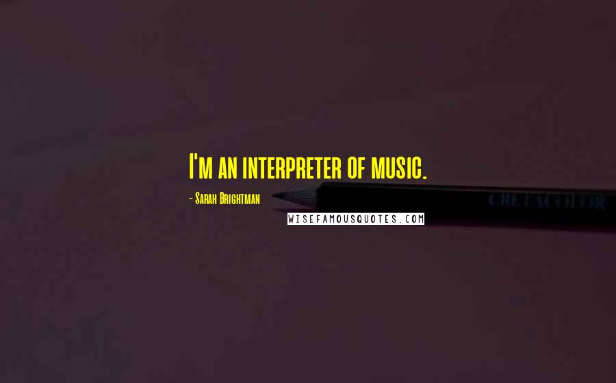 Sarah Brightman Quotes: I'm an interpreter of music.