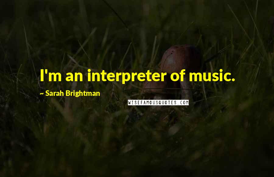 Sarah Brightman Quotes: I'm an interpreter of music.