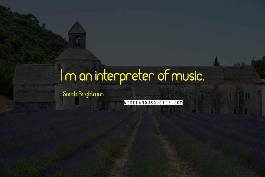 Sarah Brightman Quotes: I'm an interpreter of music.