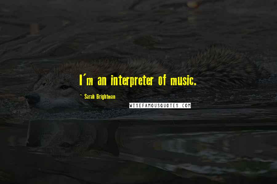 Sarah Brightman Quotes: I'm an interpreter of music.