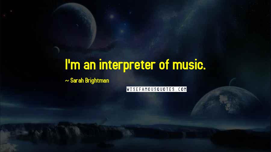 Sarah Brightman Quotes: I'm an interpreter of music.