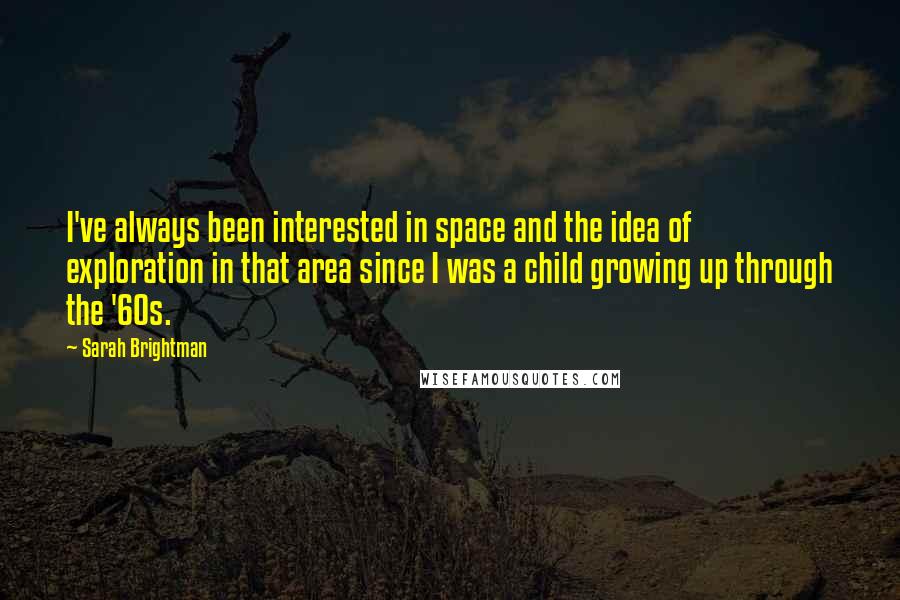 Sarah Brightman Quotes: I've always been interested in space and the idea of exploration in that area since I was a child growing up through the '60s.