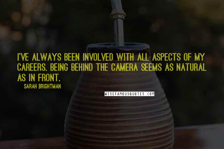 Sarah Brightman Quotes: I've always been involved with all aspects of my careers. Being behind the camera seems as natural as in front.