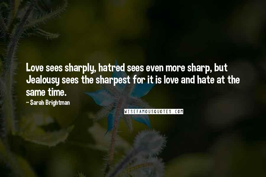 Sarah Brightman Quotes: Love sees sharply, hatred sees even more sharp, but Jealousy sees the sharpest for it is love and hate at the same time.