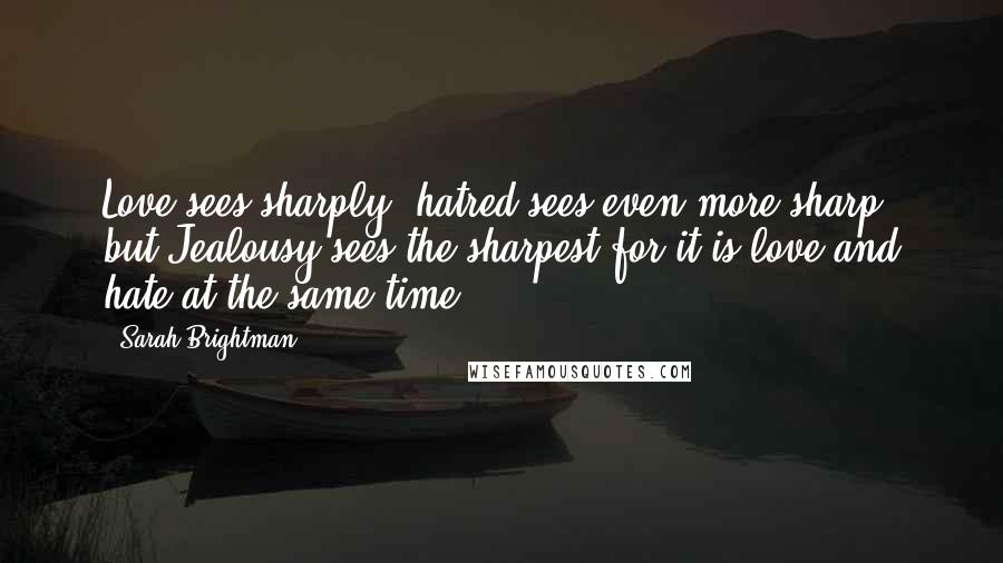 Sarah Brightman Quotes: Love sees sharply, hatred sees even more sharp, but Jealousy sees the sharpest for it is love and hate at the same time.