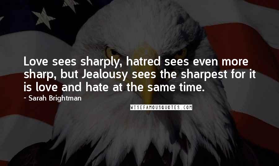 Sarah Brightman Quotes: Love sees sharply, hatred sees even more sharp, but Jealousy sees the sharpest for it is love and hate at the same time.