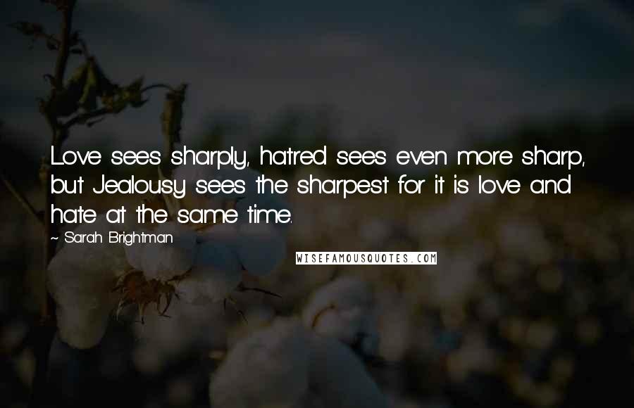 Sarah Brightman Quotes: Love sees sharply, hatred sees even more sharp, but Jealousy sees the sharpest for it is love and hate at the same time.