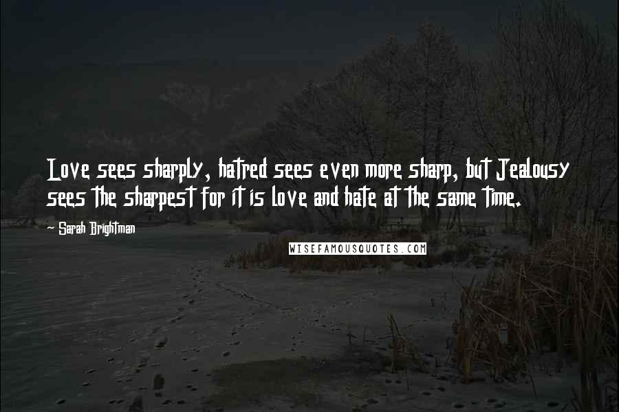 Sarah Brightman Quotes: Love sees sharply, hatred sees even more sharp, but Jealousy sees the sharpest for it is love and hate at the same time.