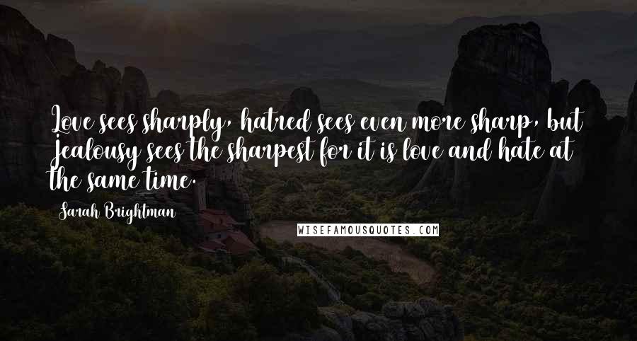 Sarah Brightman Quotes: Love sees sharply, hatred sees even more sharp, but Jealousy sees the sharpest for it is love and hate at the same time.