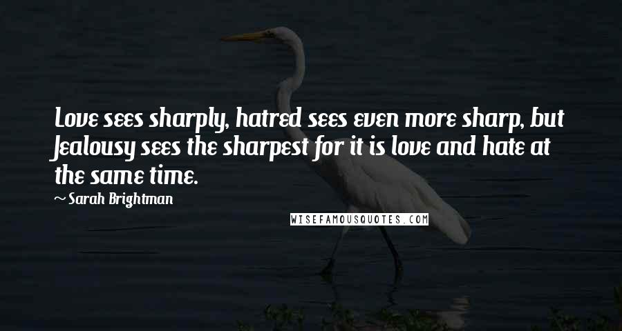 Sarah Brightman Quotes: Love sees sharply, hatred sees even more sharp, but Jealousy sees the sharpest for it is love and hate at the same time.