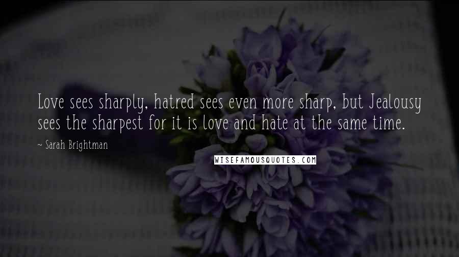 Sarah Brightman Quotes: Love sees sharply, hatred sees even more sharp, but Jealousy sees the sharpest for it is love and hate at the same time.