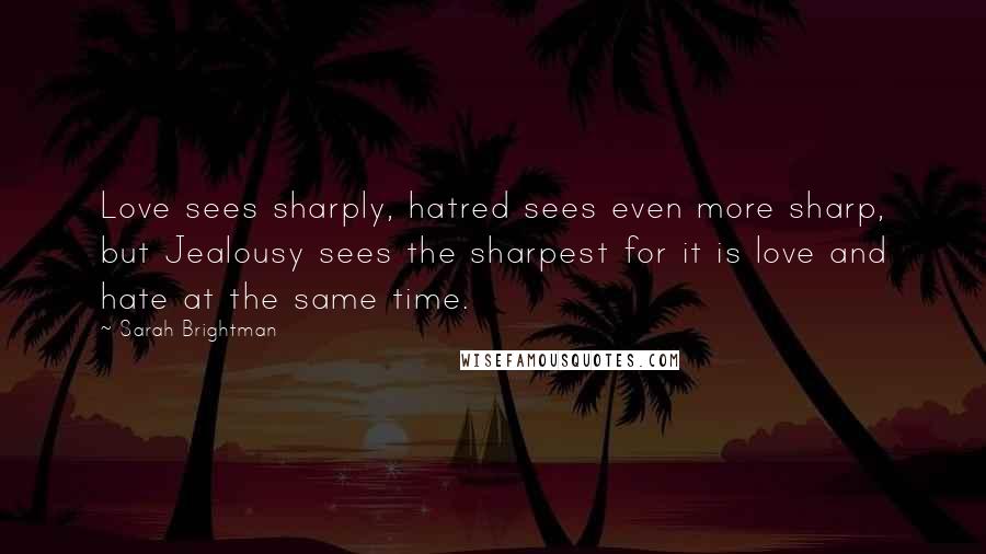 Sarah Brightman Quotes: Love sees sharply, hatred sees even more sharp, but Jealousy sees the sharpest for it is love and hate at the same time.