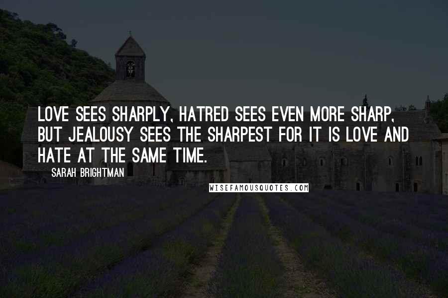 Sarah Brightman Quotes: Love sees sharply, hatred sees even more sharp, but Jealousy sees the sharpest for it is love and hate at the same time.