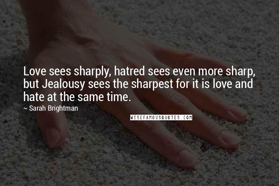 Sarah Brightman Quotes: Love sees sharply, hatred sees even more sharp, but Jealousy sees the sharpest for it is love and hate at the same time.