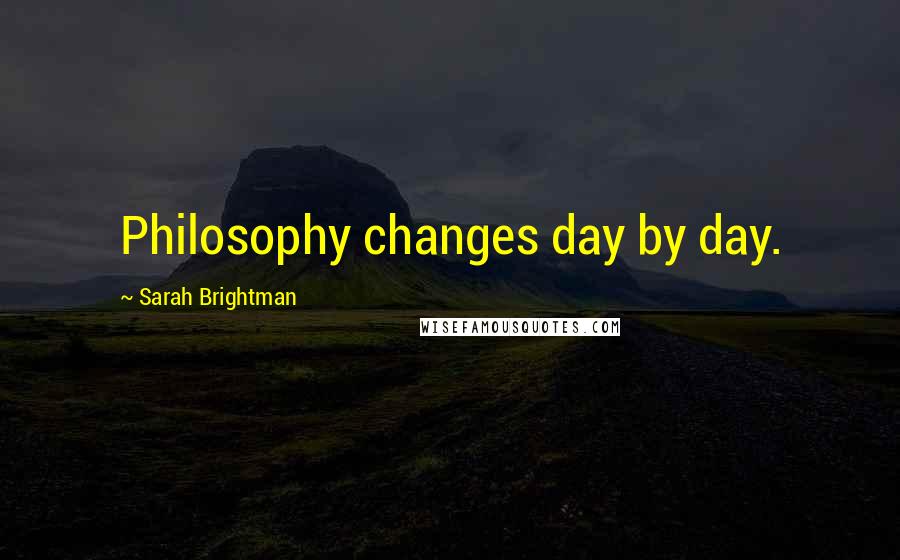 Sarah Brightman Quotes: Philosophy changes day by day.