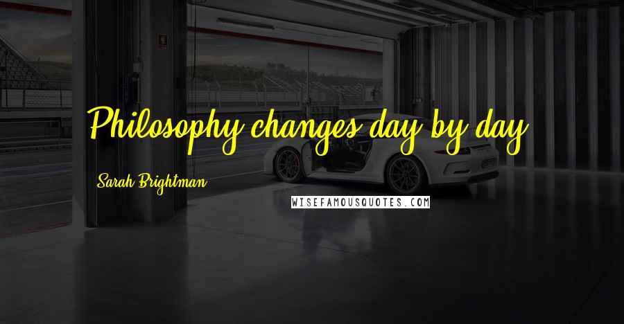 Sarah Brightman Quotes: Philosophy changes day by day.