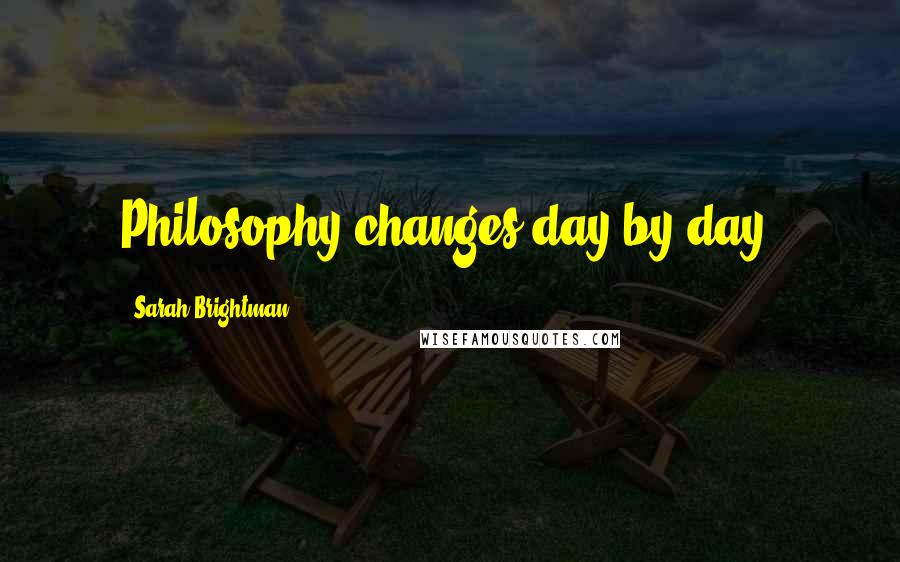 Sarah Brightman Quotes: Philosophy changes day by day.