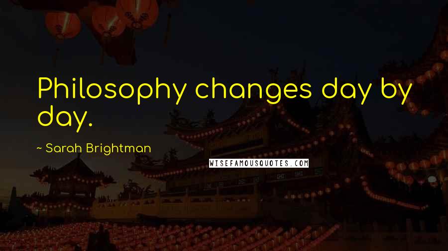 Sarah Brightman Quotes: Philosophy changes day by day.