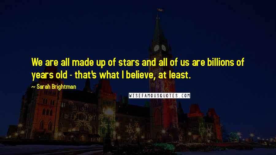 Sarah Brightman Quotes: We are all made up of stars and all of us are billions of years old - that's what I believe, at least.