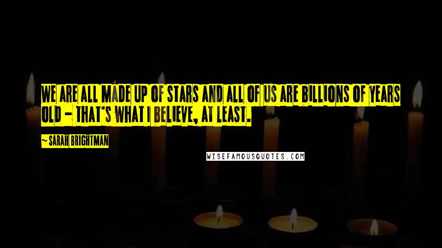 Sarah Brightman Quotes: We are all made up of stars and all of us are billions of years old - that's what I believe, at least.