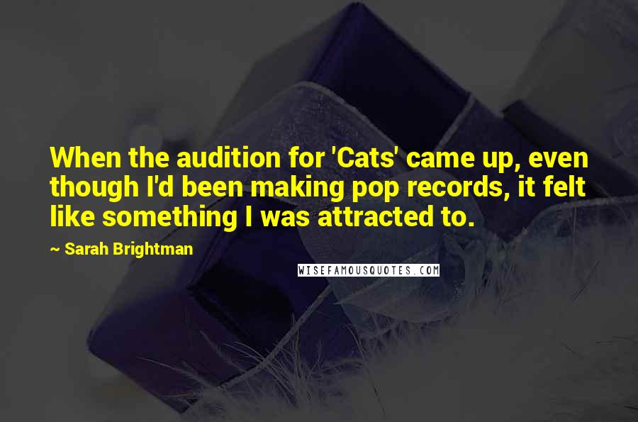 Sarah Brightman Quotes: When the audition for 'Cats' came up, even though I'd been making pop records, it felt like something I was attracted to.