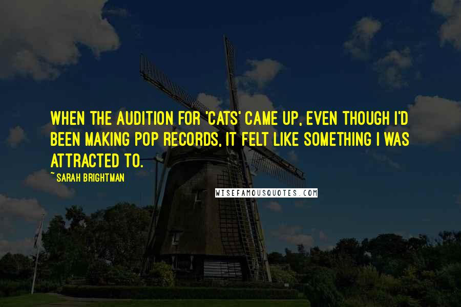 Sarah Brightman Quotes: When the audition for 'Cats' came up, even though I'd been making pop records, it felt like something I was attracted to.