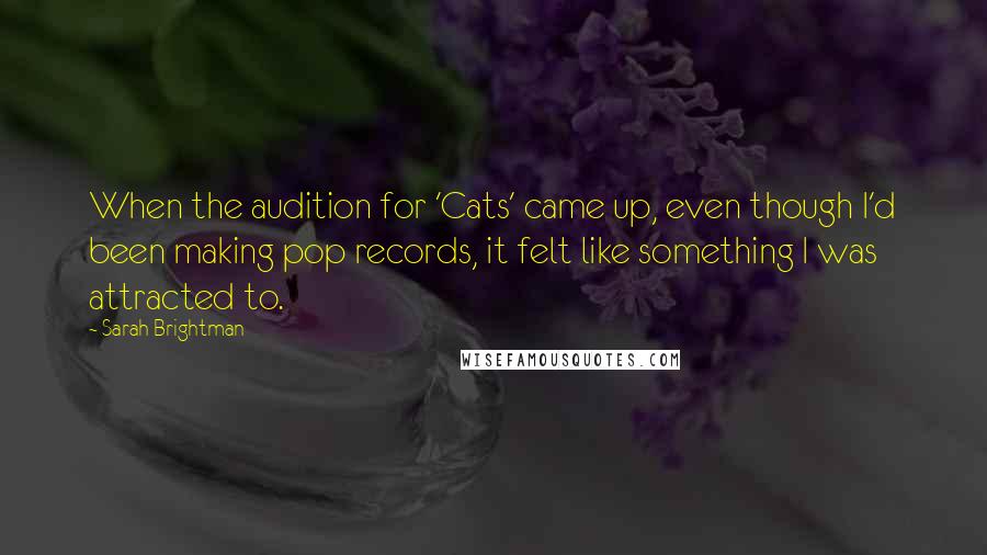 Sarah Brightman Quotes: When the audition for 'Cats' came up, even though I'd been making pop records, it felt like something I was attracted to.