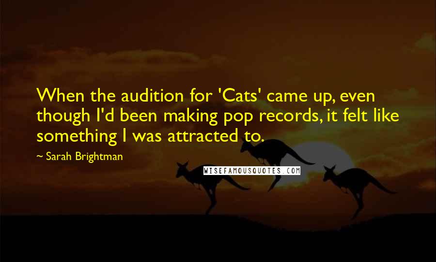 Sarah Brightman Quotes: When the audition for 'Cats' came up, even though I'd been making pop records, it felt like something I was attracted to.