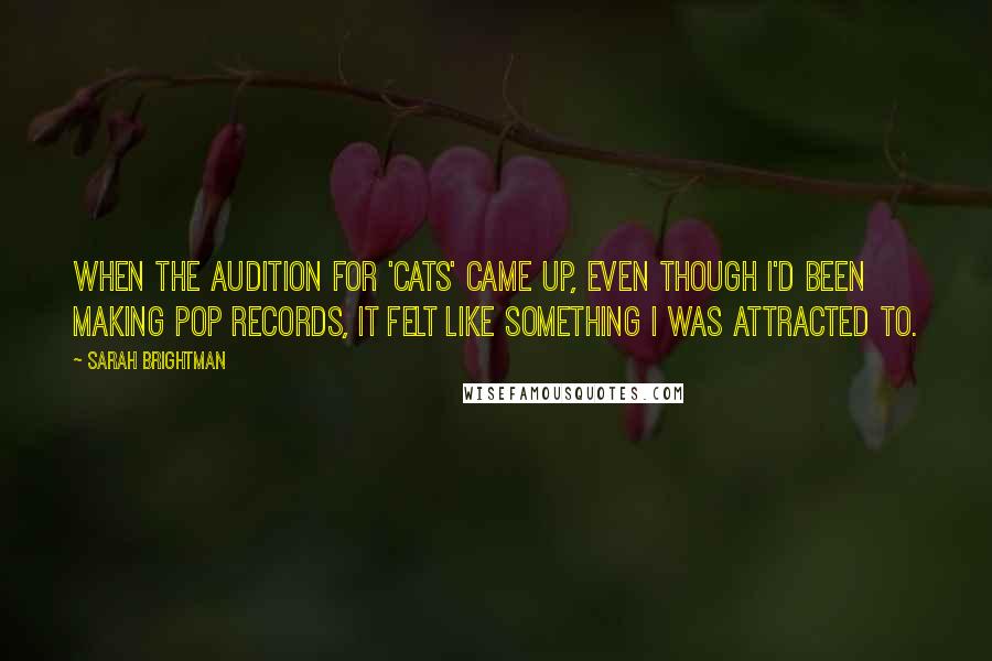 Sarah Brightman Quotes: When the audition for 'Cats' came up, even though I'd been making pop records, it felt like something I was attracted to.