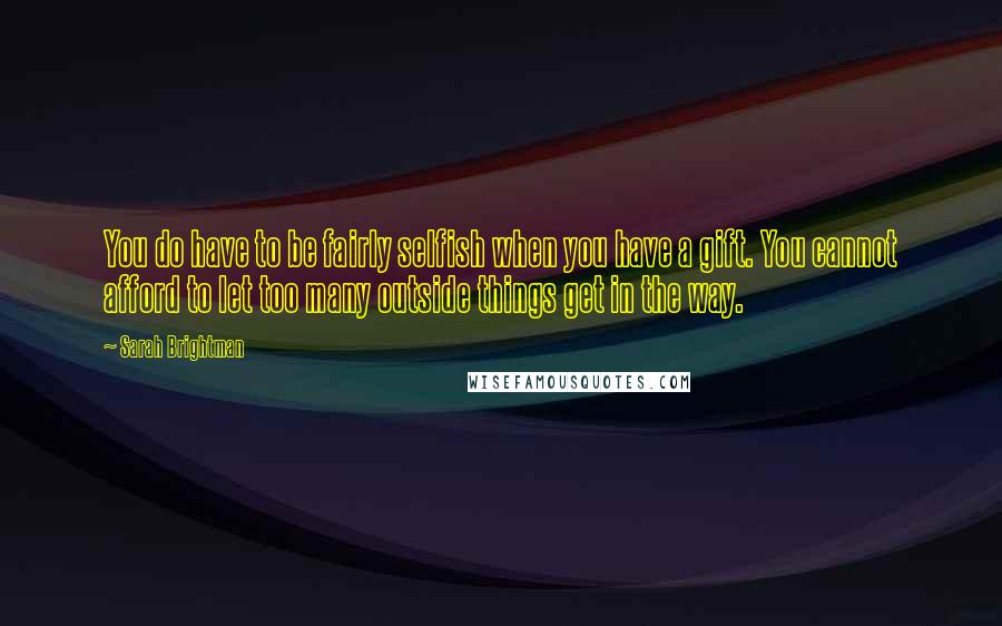 Sarah Brightman Quotes: You do have to be fairly selfish when you have a gift. You cannot afford to let too many outside things get in the way.