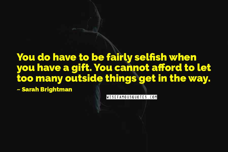 Sarah Brightman Quotes: You do have to be fairly selfish when you have a gift. You cannot afford to let too many outside things get in the way.