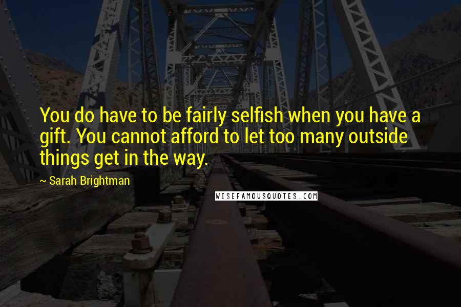 Sarah Brightman Quotes: You do have to be fairly selfish when you have a gift. You cannot afford to let too many outside things get in the way.