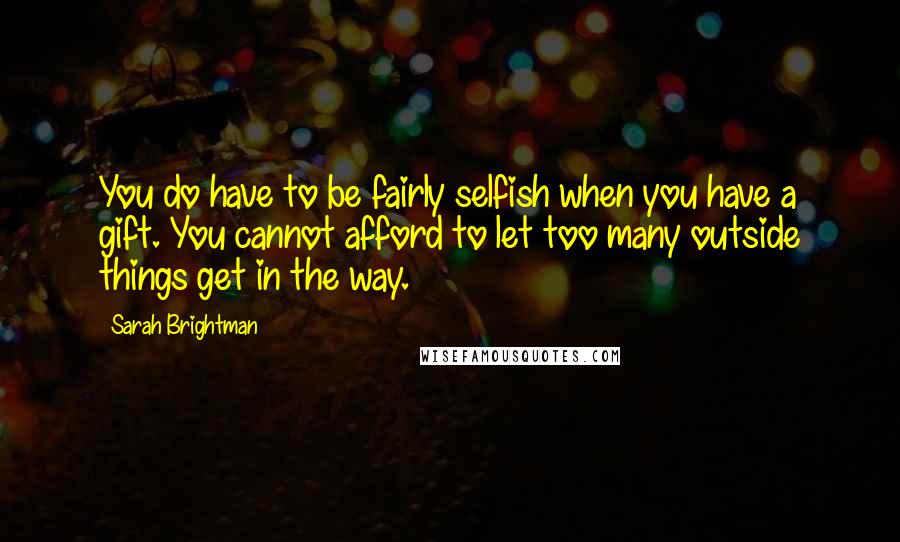 Sarah Brightman Quotes: You do have to be fairly selfish when you have a gift. You cannot afford to let too many outside things get in the way.
