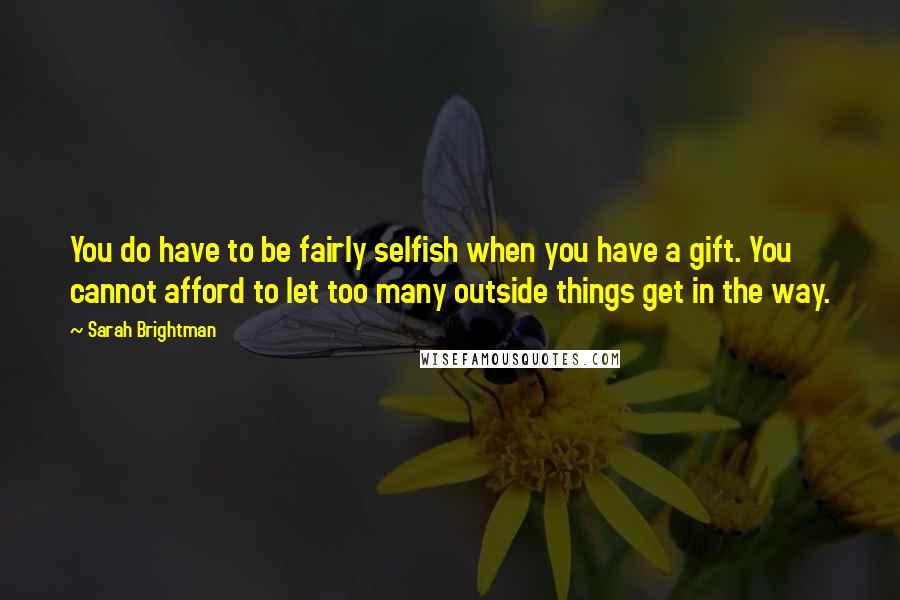 Sarah Brightman Quotes: You do have to be fairly selfish when you have a gift. You cannot afford to let too many outside things get in the way.