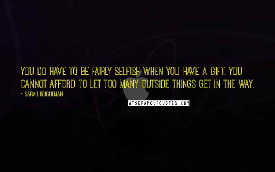 Sarah Brightman Quotes: You do have to be fairly selfish when you have a gift. You cannot afford to let too many outside things get in the way.