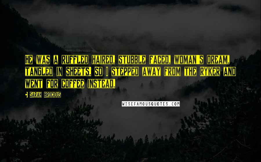 Sarah Brocious Quotes: He was a ruffled haired, stubble faced, woman's dream, tangled in sheets. So I stepped away from the Ryker and went for coffee instead.