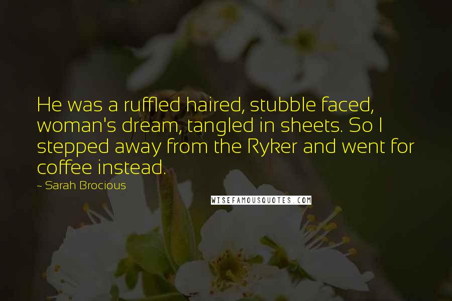 Sarah Brocious Quotes: He was a ruffled haired, stubble faced, woman's dream, tangled in sheets. So I stepped away from the Ryker and went for coffee instead.