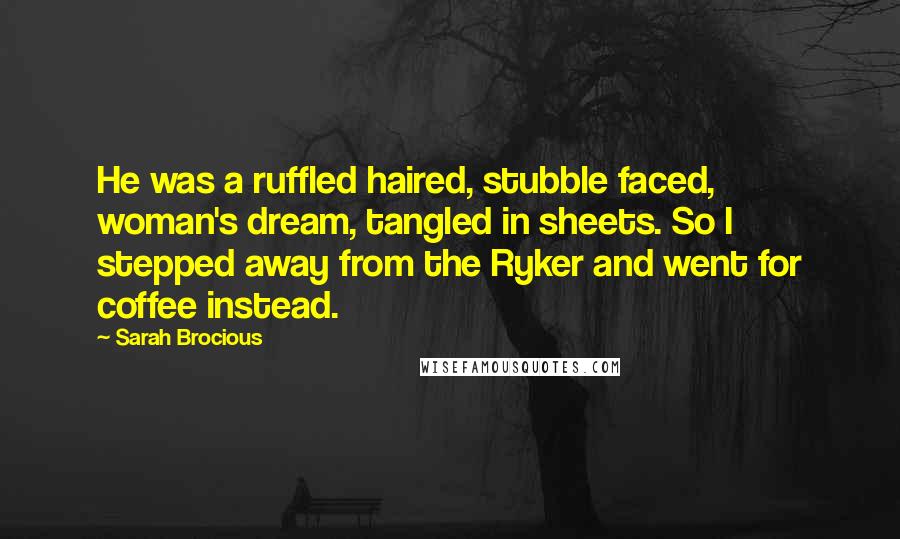 Sarah Brocious Quotes: He was a ruffled haired, stubble faced, woman's dream, tangled in sheets. So I stepped away from the Ryker and went for coffee instead.