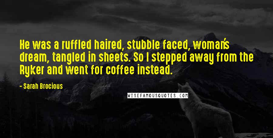 Sarah Brocious Quotes: He was a ruffled haired, stubble faced, woman's dream, tangled in sheets. So I stepped away from the Ryker and went for coffee instead.