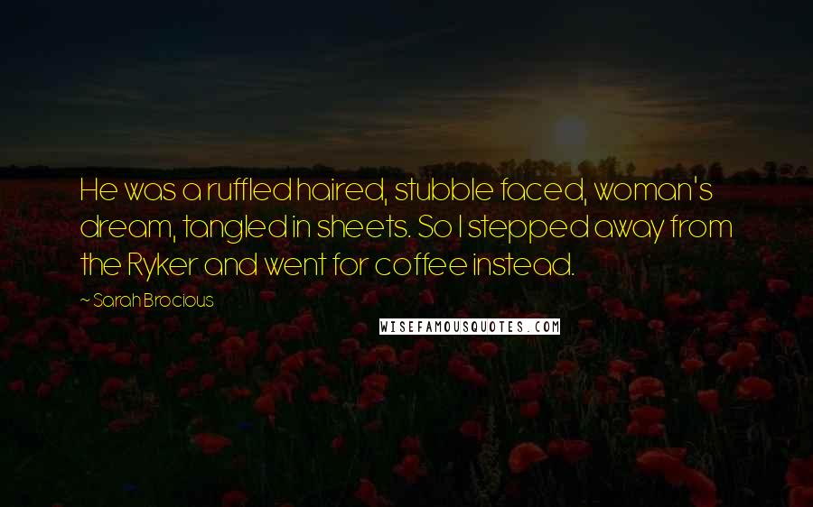 Sarah Brocious Quotes: He was a ruffled haired, stubble faced, woman's dream, tangled in sheets. So I stepped away from the Ryker and went for coffee instead.