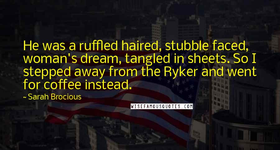 Sarah Brocious Quotes: He was a ruffled haired, stubble faced, woman's dream, tangled in sheets. So I stepped away from the Ryker and went for coffee instead.