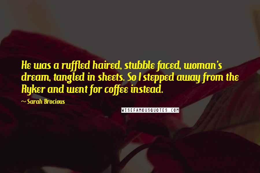 Sarah Brocious Quotes: He was a ruffled haired, stubble faced, woman's dream, tangled in sheets. So I stepped away from the Ryker and went for coffee instead.