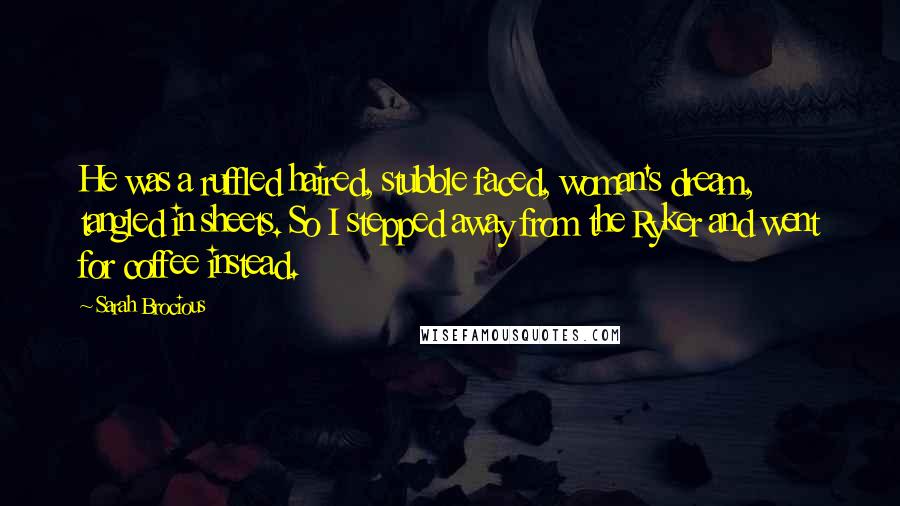 Sarah Brocious Quotes: He was a ruffled haired, stubble faced, woman's dream, tangled in sheets. So I stepped away from the Ryker and went for coffee instead.