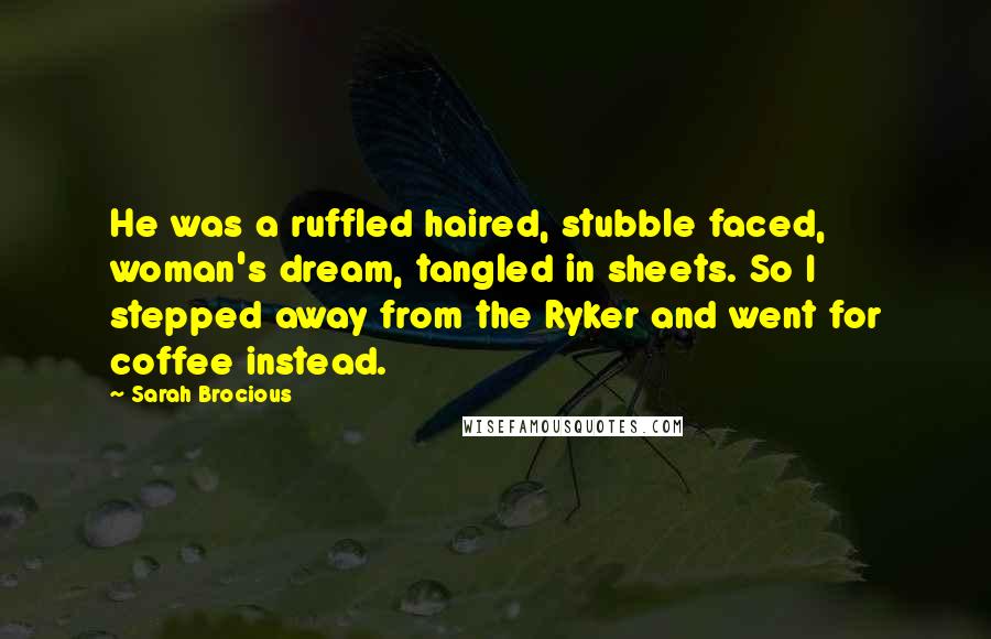 Sarah Brocious Quotes: He was a ruffled haired, stubble faced, woman's dream, tangled in sheets. So I stepped away from the Ryker and went for coffee instead.