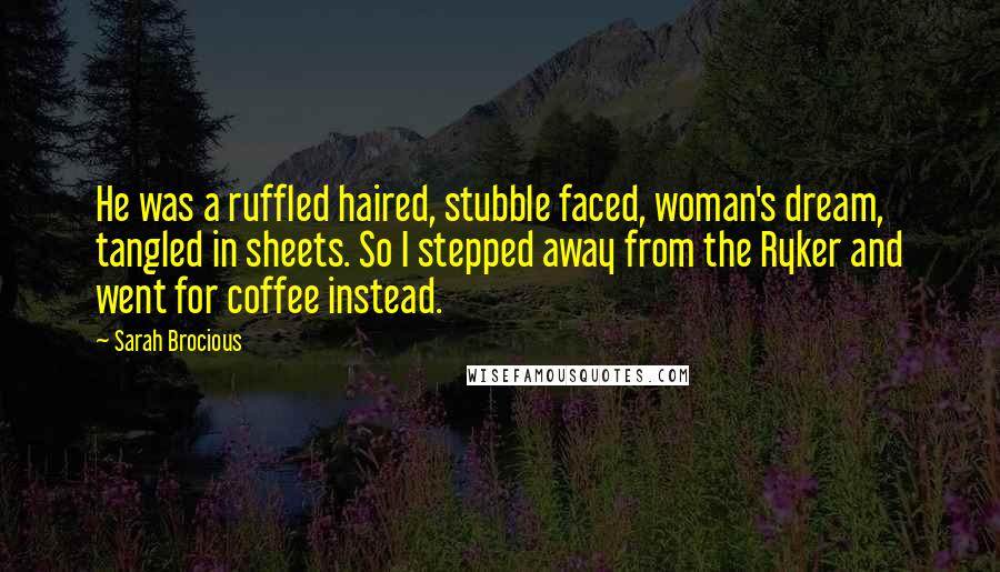 Sarah Brocious Quotes: He was a ruffled haired, stubble faced, woman's dream, tangled in sheets. So I stepped away from the Ryker and went for coffee instead.