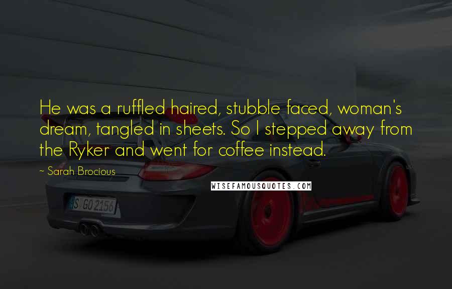 Sarah Brocious Quotes: He was a ruffled haired, stubble faced, woman's dream, tangled in sheets. So I stepped away from the Ryker and went for coffee instead.