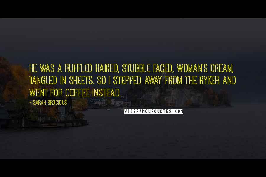 Sarah Brocious Quotes: He was a ruffled haired, stubble faced, woman's dream, tangled in sheets. So I stepped away from the Ryker and went for coffee instead.